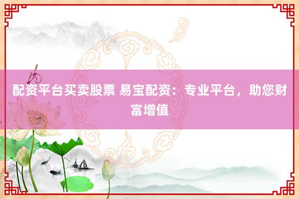 配资平台买卖股票 易宝配资：专业平台，助您财富增值