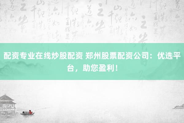 配资专业在线炒股配资 郑州股票配资公司：优选平台，助您盈利！