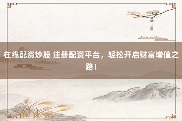 在线配资炒股 注册配资平台，轻松开启财富增值之路！