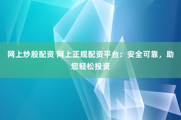 网上炒股配资 网上正规配资平台：安全可靠，助您轻松投资