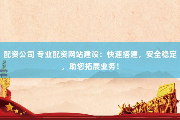 配资公司 专业配资网站建设：快速搭建，安全稳定，助您拓展业务！