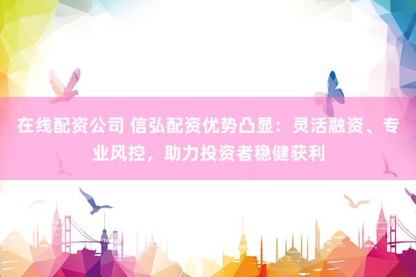 在线配资公司 信弘配资优势凸显：灵活融资、专业风控，助力投资者稳健获利