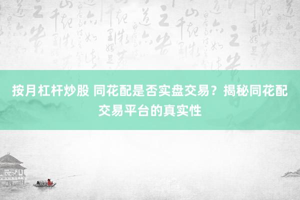 按月杠杆炒股 同花配是否实盘交易？揭秘同花配交易平台的真实性