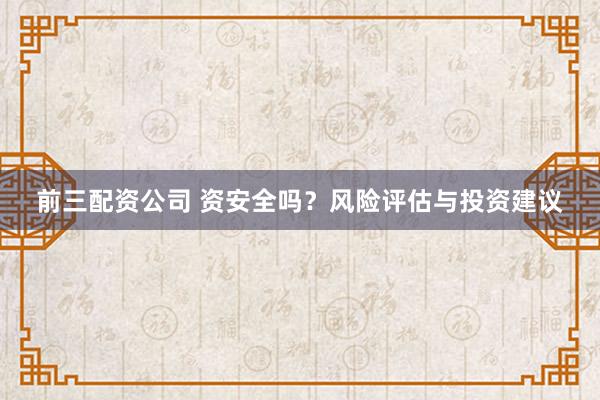 前三配资公司 资安全吗？风险评估与投资建议