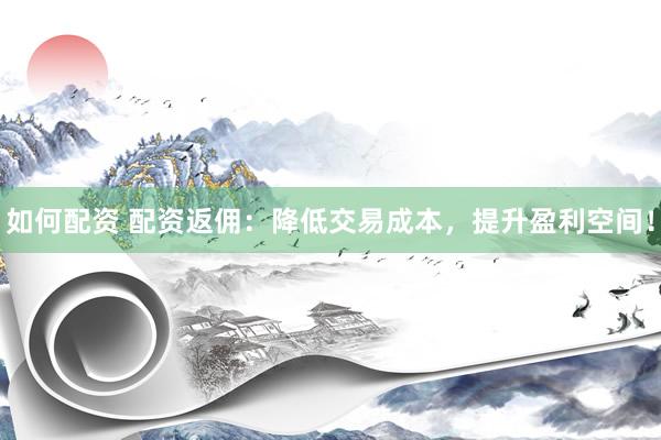 如何配资 配资返佣：降低交易成本，提升盈利空间！