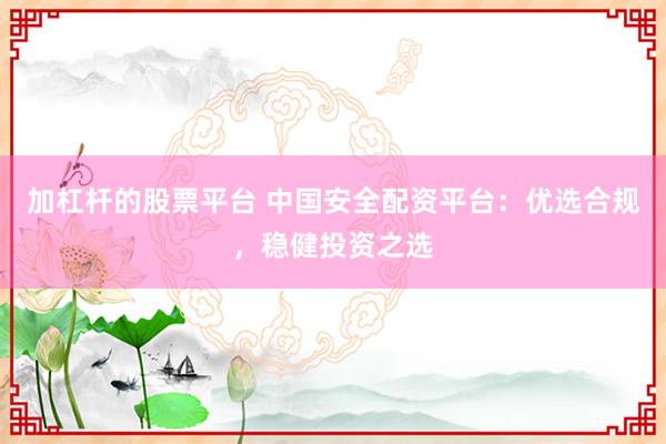 加杠杆的股票平台 中国安全配资平台：优选合规，稳健投资之选