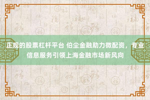 正规的股票杠杆平台 伯尘金融助力微配资，专业信息服务引领上海金融市场新风向