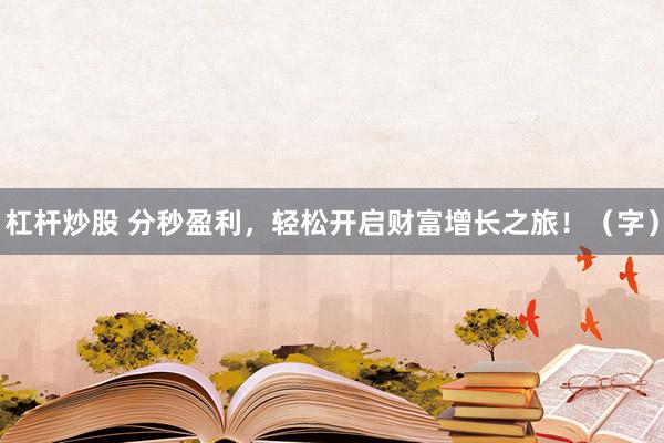 杠杆炒股 分秒盈利，轻松开启财富增长之旅！（字）