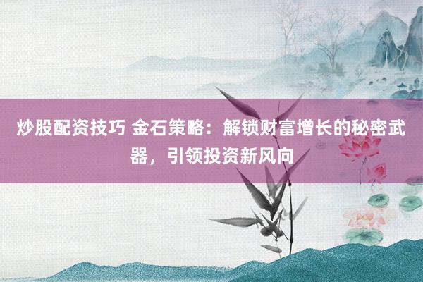 炒股配资技巧 金石策略：解锁财富增长的秘密武器，引领投资新风向