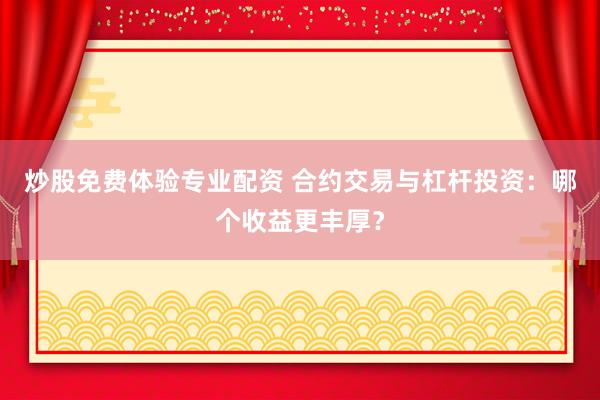 炒股免费体验专业配资 合约交易与杠杆投资：哪个收益更丰厚？