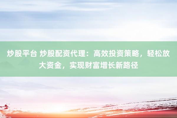炒股平台 炒股配资代理：高效投资策略，轻松放大资金，实现财富增长新路径