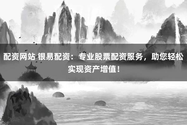 配资网站 银易配资：专业股票配资服务，助您轻松实现资产增值！