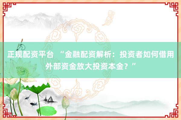 正规配资平台  “金融配资解析：投资者如何借用外部资金放大投资本金？”