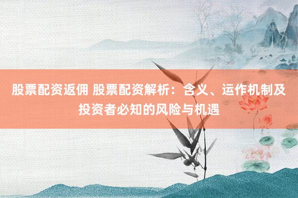 股票配资返佣 股票配资解析：含义、运作机制及投资者必知的风险与机遇