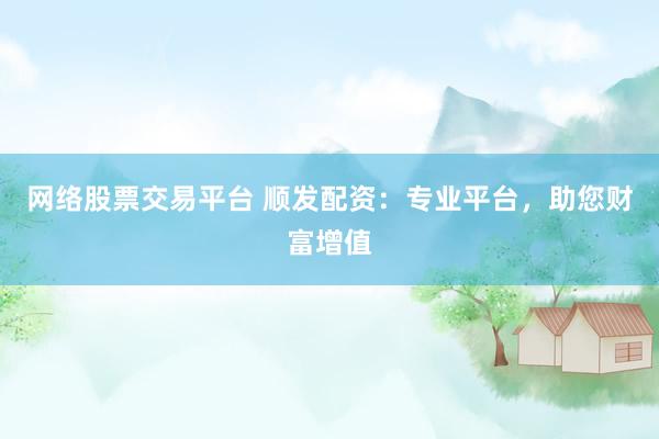 网络股票交易平台 顺发配资：专业平台，助您财富增值