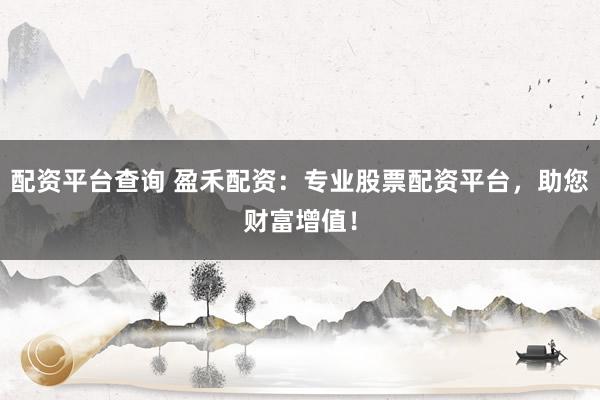 配资平台查询 盈禾配资：专业股票配资平台，助您财富增值！