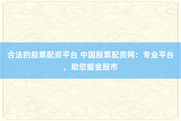 合法的股票配资平台 中国股票配资网：专业平台，助您掘金股市