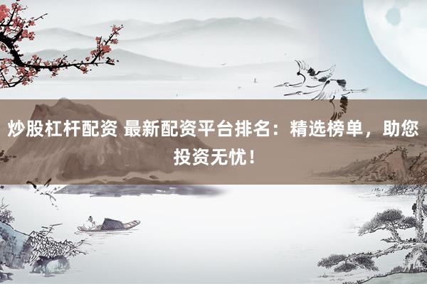 炒股杠杆配资 最新配资平台排名：精选榜单，助您投资无忧！