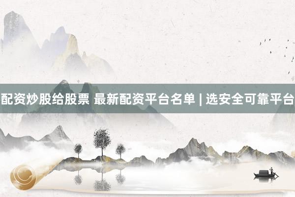 配资炒股给股票 最新配资平台名单 | 选安全可靠平台