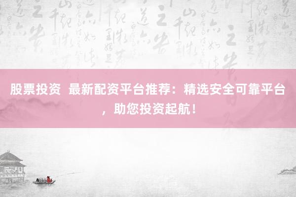 股票投资  最新配资平台推荐：精选安全可靠平台，助您投资起航！