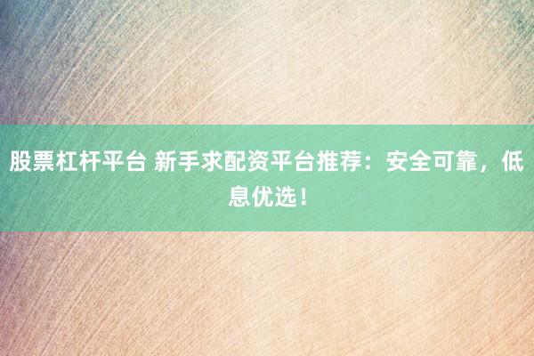 股票杠杆平台 新手求配资平台推荐：安全可靠，低息优选！
