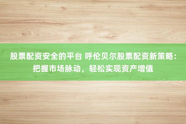 股票配资安全的平台 呼伦贝尔股票配资新策略：把握市场脉动，轻松实现资产增值