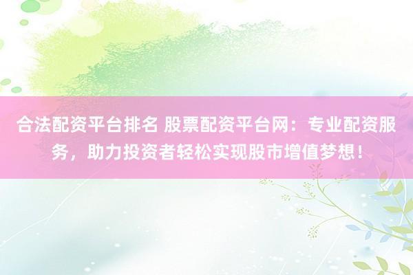 合法配资平台排名 股票配资平台网：专业配资服务，助力投资者轻松实现股市增值梦想！