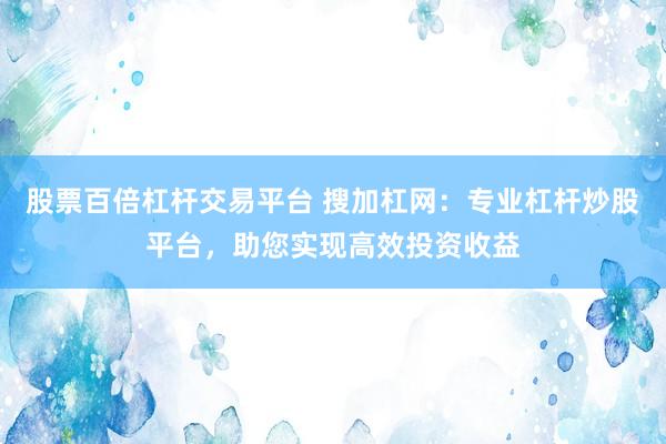 股票百倍杠杆交易平台 搜加杠网：专业杠杆炒股平台，助您实现高效投资收益