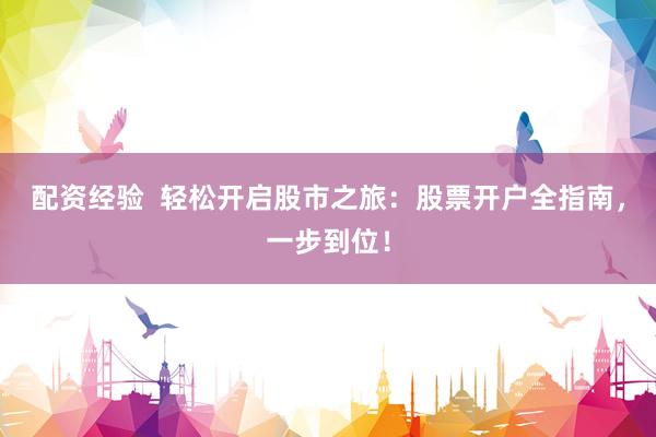 配资经验  轻松开启股市之旅：股票开户全指南，一步到位！