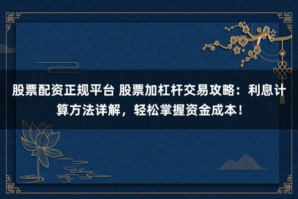 股票配资正规平台 股票加杠杆交易攻略：利息计算方法详解，轻松掌握资金成本！