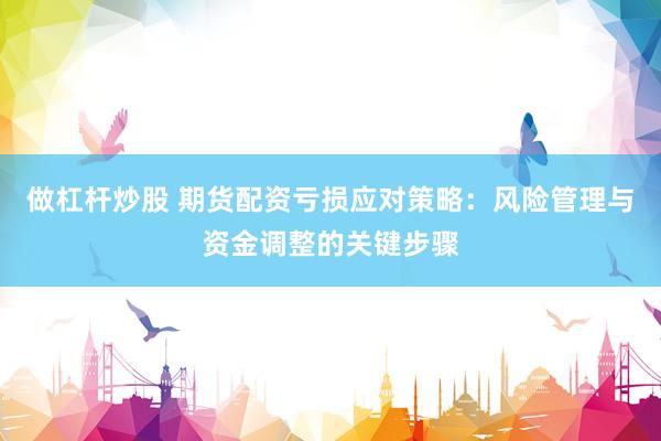 做杠杆炒股 期货配资亏损应对策略：风险管理与资金调整的关键步骤