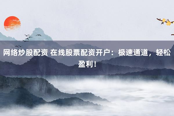 网络炒股配资 在线股票配资开户：极速通道，轻松盈利！