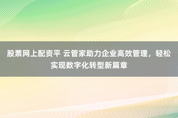 股票网上配资平 云管家助力企业高效管理，轻松实现数字化转型新篇章