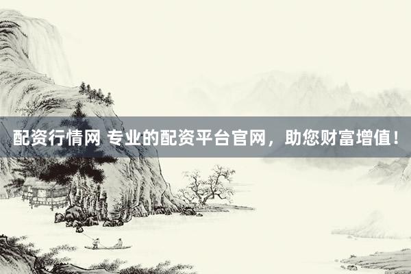 配资行情网 专业的配资平台官网，助您财富增值！