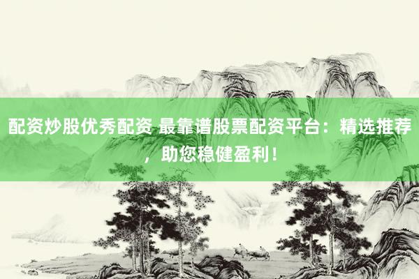 配资炒股优秀配资 最靠谱股票配资平台：精选推荐，助您稳健盈利！