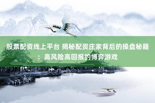 股票配资线上平台 揭秘配资庄家背后的操盘秘籍：高风险高回报的博弈游戏