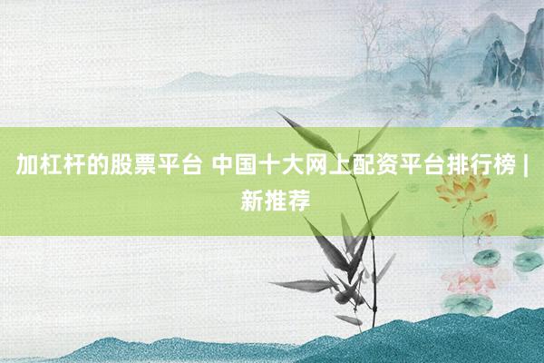 加杠杆的股票平台 中国十大网上配资平台排行榜 | 新推荐