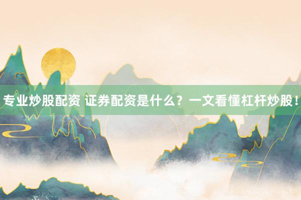 专业炒股配资 证券配资是什么？一文看懂杠杆炒股！