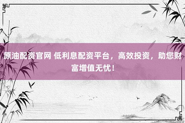 原油配资官网 低利息配资平台，高效投资，助您财富增值无忧！