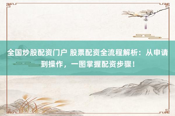 全国炒股配资门户 股票配资全流程解析：从申请到操作，一图掌握配资步骤！