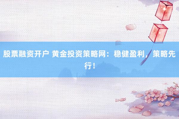 股票融资开户 黄金投资策略网：稳健盈利，策略先行！