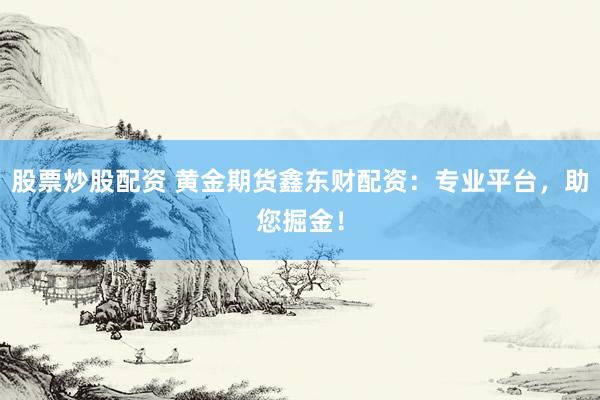 股票炒股配资 黄金期货鑫东财配资：专业平台，助您掘金！