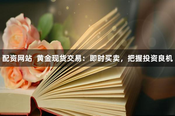 配资网站  黄金现货交易：即时买卖，把握投资良机