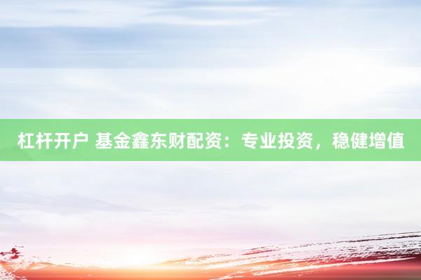 杠杆开户 基金鑫东财配资：专业投资，稳健增值