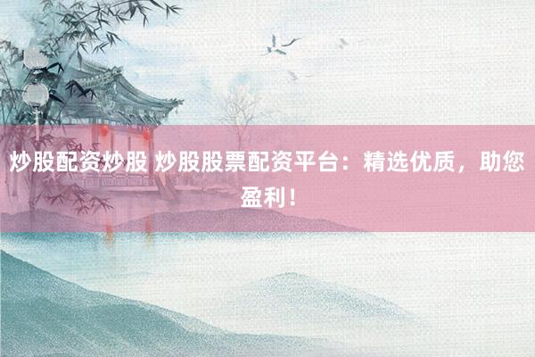 炒股配资炒股 炒股股票配资平台：精选优质，助您盈利！
