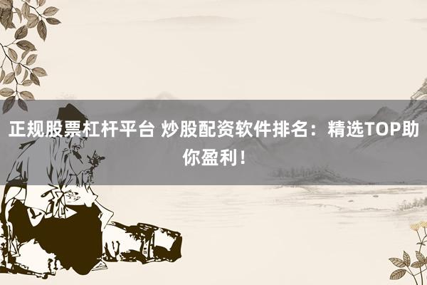 正规股票杠杆平台 炒股配资软件排名：精选TOP助你盈利！