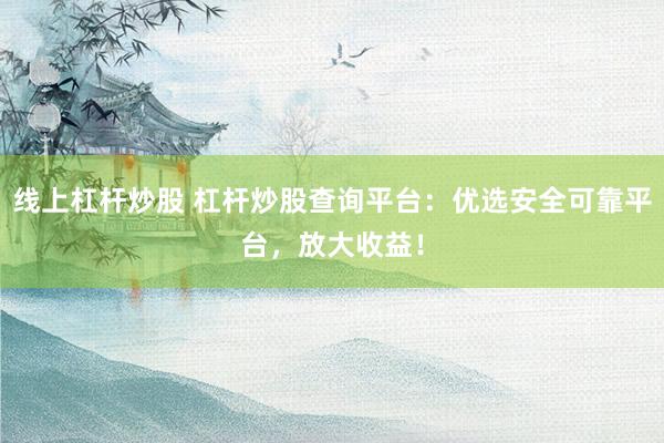 线上杠杆炒股 杠杆炒股查询平台：优选安全可靠平台，放大收益！