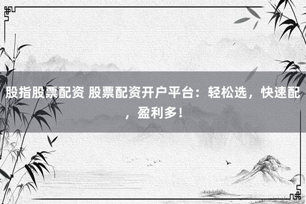 股指股票配资 股票配资开户平台：轻松选，快速配，盈利多！