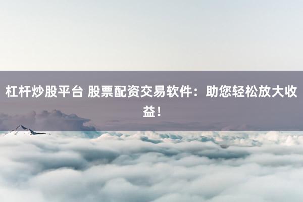 杠杆炒股平台 股票配资交易软件：助您轻松放大收益！
