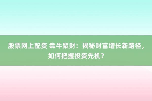 股票网上配资 犇牛聚财：揭秘财富增长新路径，如何把握投资先机？